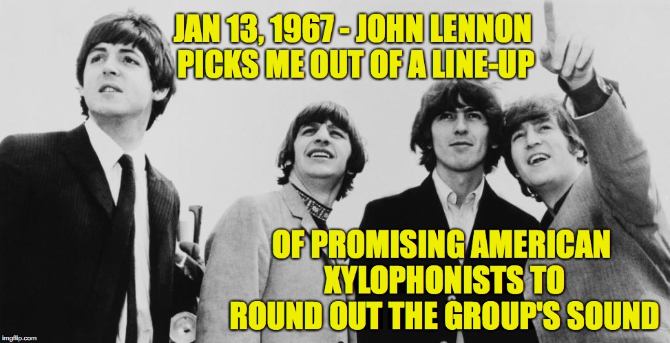 Due to child labor laws, I did not become the fifth Beatle.  A Brief History of imgflip: Heavencanwait | JAN 13, 1967 - JOHN LENNON PICKS ME OUT OF A LINE-UP; OF PROMISING AMERICAN XYLOPHONISTS TO ROUND OUT THE GROUP'S SOUND | image tagged in memes,imgflip,the beatles,heavencanwait,john lennon,meming history | made w/ Imgflip meme maker