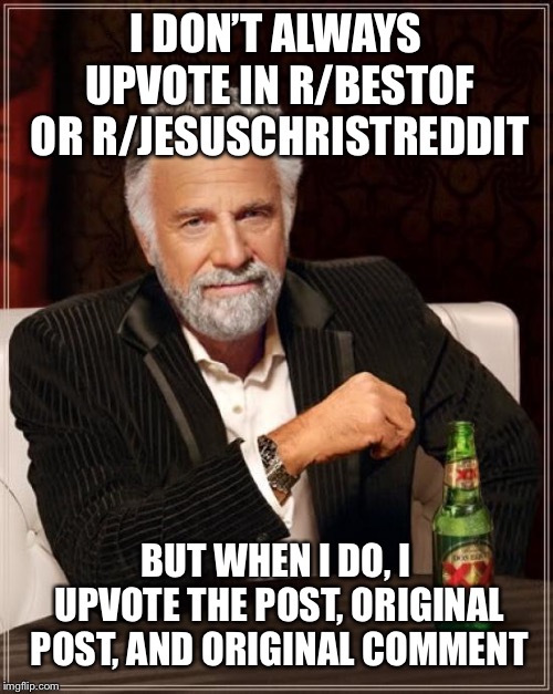 The Most Interesting Man In The World Meme | I DON’T ALWAYS UPVOTE IN R/BESTOF OR R/JESUSCHRISTREDDIT; BUT WHEN I DO, I UPVOTE THE POST, ORIGINAL POST, AND ORIGINAL COMMENT | image tagged in memes,the most interesting man in the world | made w/ Imgflip meme maker