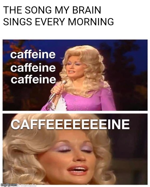 Dolly Parton Jolene | THE SONG MY BRAIN SINGS EVERY MORNING | image tagged in memes,dolly parton jolene,jolene,caffeine,monday mornings | made w/ Imgflip meme maker