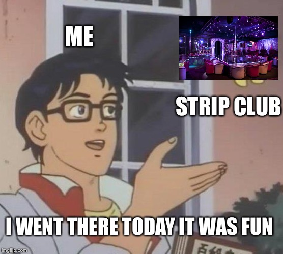 Is This A Pigeon | ME; STRIP CLUB; I WENT THERE TODAY IT WAS FUN | image tagged in memes,is this a pigeon | made w/ Imgflip meme maker