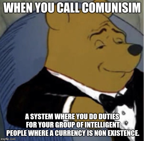 Tux Whinnie | WHEN YOU CALL COMUNISIM; A SYSTEM WHERE YOU DO DUTIES FOR YOUR GROUP OF INTELLIGENT PEOPLE WHERE A CURRENCY IS NON EXISTENCE. | image tagged in tux whinnie | made w/ Imgflip meme maker