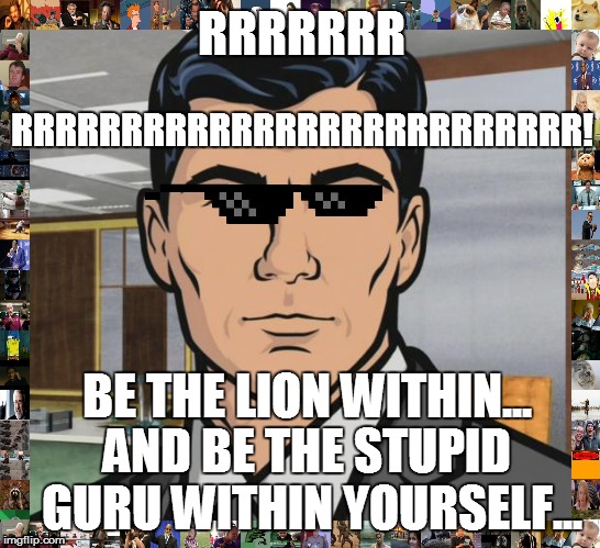 The lion stupid guru | RRRRRRR; RRRRRRRRRRRRRRRRRRRRRRRRRR! BE THE LION WITHIN... AND BE THE STUPID GURU WITHIN YOURSELF... | image tagged in memes | made w/ Imgflip meme maker
