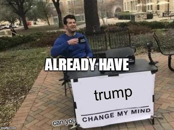 Change My Mind | ALREADY HAVE; trump; can you | image tagged in memes,change my mind | made w/ Imgflip meme maker
