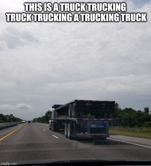 THIS IS A TRUCK TRUCKING TRUCK TRUCKING A TRUCKING TRUCK | image tagged in truck trucking truck | made w/ Imgflip meme maker