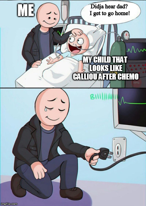 My hatred for Calliou knows no bounds | ME; Didja hear dad? I get to go home! MY CHILD THAT LOOKS LIKE CALLIOU AFTER CHEMO | image tagged in pull the plug 1 | made w/ Imgflip meme maker