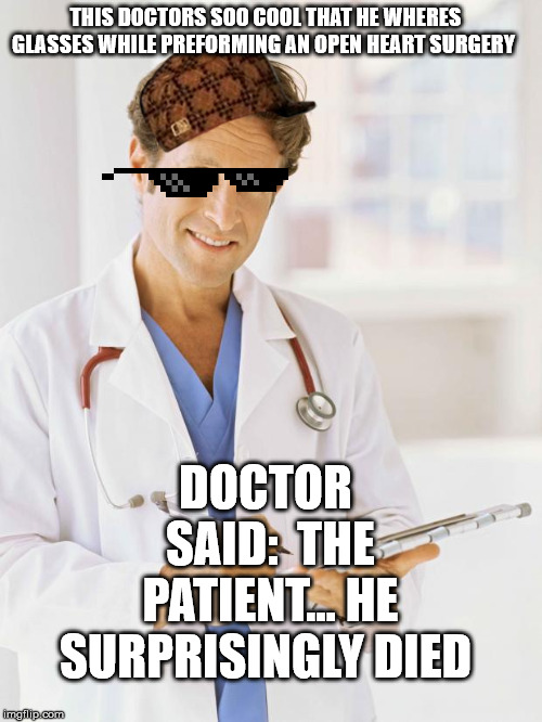 Doctor | THIS DOCTORS SOO COOL THAT HE WHERES GLASSES WHILE PREFORMING AN OPEN HEART SURGERY; DOCTOR SAID: 
THE PATIENT... HE SURPRISINGLY DIED | image tagged in doctor | made w/ Imgflip meme maker