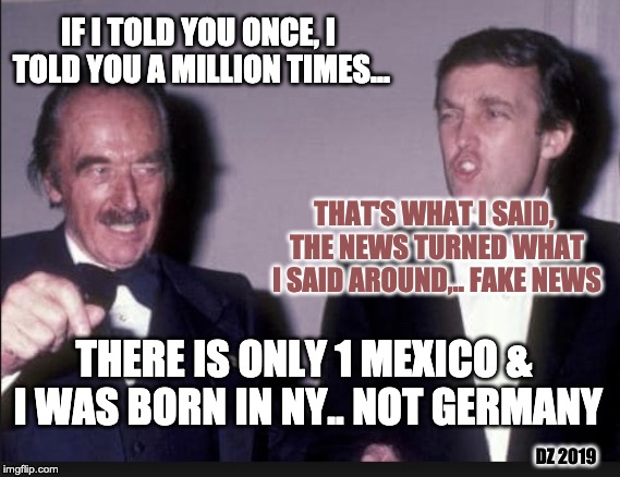 pathological liar | IF I TOLD YOU ONCE, I TOLD YOU A MILLION TIMES... THAT'S WHAT I SAID, THE NEWS TURNED WHAT I SAID AROUND,.. FAKE NEWS; THERE IS ONLY 1 MEXICO & I WAS BORN IN NY.. NOT GERMANY; DZ 2019 | image tagged in father,germany,new york,lies,mexico | made w/ Imgflip meme maker