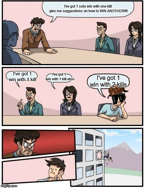 Boardroom Meeting Suggestion Meme | I've got 1 solo win with one kill give me suggestions on how to WIN ANOTHER!!!! I've got 1 win with 1 kill also; I've got 1 win with 1 kill; I've got 1 win with 2 kills | image tagged in memes,boardroom meeting suggestion | made w/ Imgflip meme maker