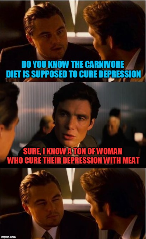 Inception | DO YOU KNOW THE CARNIVORE DIET IS SUPPOSED TO CURE DEPRESSION; SURE, I KNOW A TON OF WOMAN WHO CURE THEIR DEPRESSION WITH MEAT | image tagged in memes,inception | made w/ Imgflip meme maker