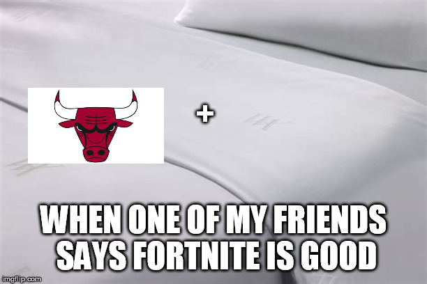 Total Sheet am I right? | +; WHEN ONE OF MY FRIENDS SAYS FORTNITE IS GOOD | image tagged in fortnite | made w/ Imgflip meme maker