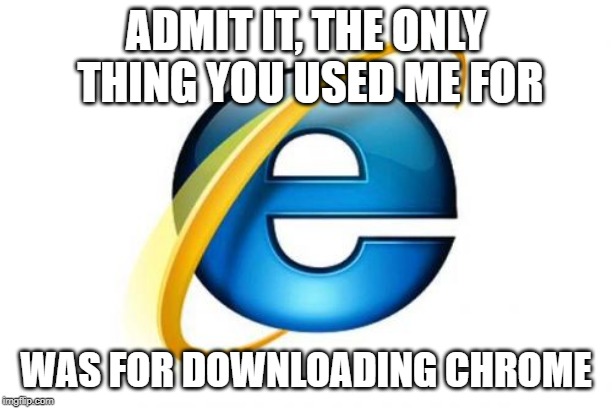 Internet Explorer | ADMIT IT, THE ONLY THING YOU USED ME FOR; WAS FOR DOWNLOADING CHROME | image tagged in memes,internet explorer | made w/ Imgflip meme maker