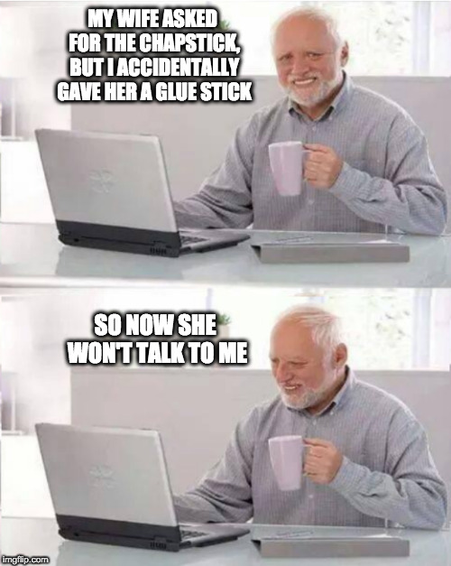 MY WIFE ASKED FOR THE CHAPSTICK, BUT I ACCIDENTALLY GAVE HER A GLUE STICK; SO NOW SHE WON'T TALK TO ME | image tagged in hide the pain later | made w/ Imgflip meme maker