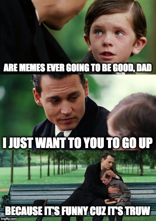 Finding Neverland Meme | ARE MEMES EVER GOING TO BE GOOD, DAD I JUST WANT TO YOU TO GO UP BECAUSE IT'S FUNNY CUZ IT'S TRUW | image tagged in memes,finding neverland | made w/ Imgflip meme maker