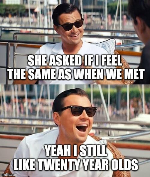 Leonardo Dicaprio Wolf Of Wall Street Meme | SHE ASKED IF I FEEL THE SAME AS WHEN WE MET YEAH I STILL LIKE TWENTY YEAR OLDS | image tagged in memes,leonardo dicaprio wolf of wall street | made w/ Imgflip meme maker
