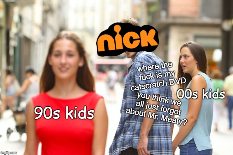 Nickelodeon Catering to 90s Kids | where the fuck is my catscratch DVD; 00s kids; you think we all just forgot about Mr. Meaty? 90s kids | image tagged in memes,distracted boyfriend,nickelodeon,viacom,90s kids | made w/ Imgflip meme maker