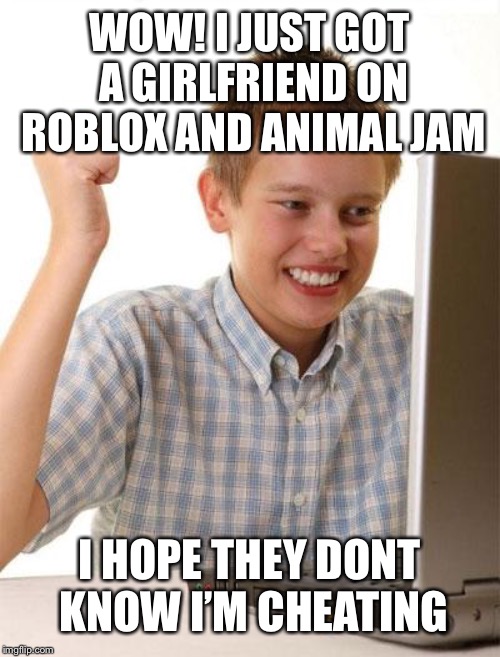 First Day On The Internet Kid Meme | WOW! I JUST GOT A GIRLFRIEND ON ROBLOX AND ANIMAL JAM; I HOPE THEY DONT KNOW I’M CHEATING | image tagged in memes,first day on the internet kid | made w/ Imgflip meme maker