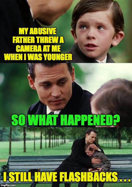 Picture it | MY ABUSIVE FATHER THREW A CAMERA AT ME WHEN I WAS YOUNGER; SO WHAT HAPPENED? I STILL HAVE FLASHBACKS . . . | image tagged in memes,finding neverland,funny,camera,abuse,flashback | made w/ Imgflip meme maker