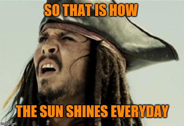 confused dafuq jack sparrow what | SO THAT IS HOW THE SUN SHINES EVERYDAY | image tagged in confused dafuq jack sparrow what | made w/ Imgflip meme maker