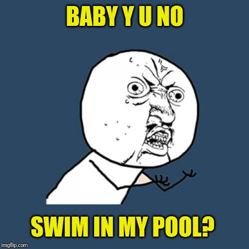 Y U No Meme | BABY Y U NO SWIM IN MY POOL? | image tagged in memes,y u no | made w/ Imgflip meme maker