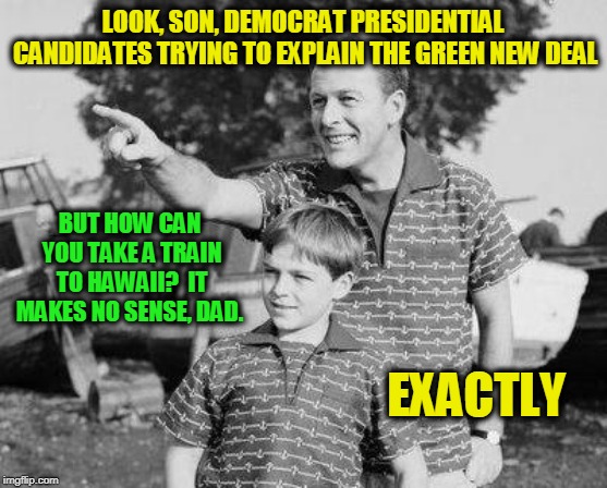 The Green New Deal Explained | LOOK, SON, DEMOCRAT PRESIDENTIAL CANDIDATES TRYING TO EXPLAIN THE GREEN NEW DEAL; BUT HOW CAN YOU TAKE A TRAIN TO HAWAII?  IT MAKES NO SENSE, DAD. EXACTLY | image tagged in look son,green new deal | made w/ Imgflip meme maker