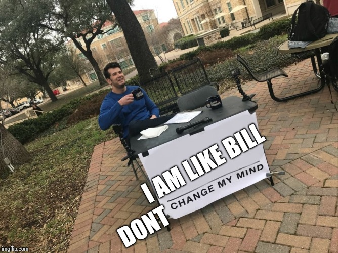 Change My Mind | I AM LIKE BILL; DONT | image tagged in change my mind | made w/ Imgflip meme maker