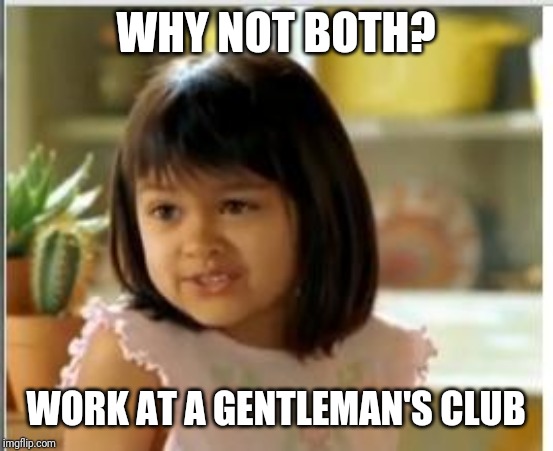 Why not both | WHY NOT BOTH? WORK AT A GENTLEMAN'S CLUB | image tagged in why not both | made w/ Imgflip meme maker