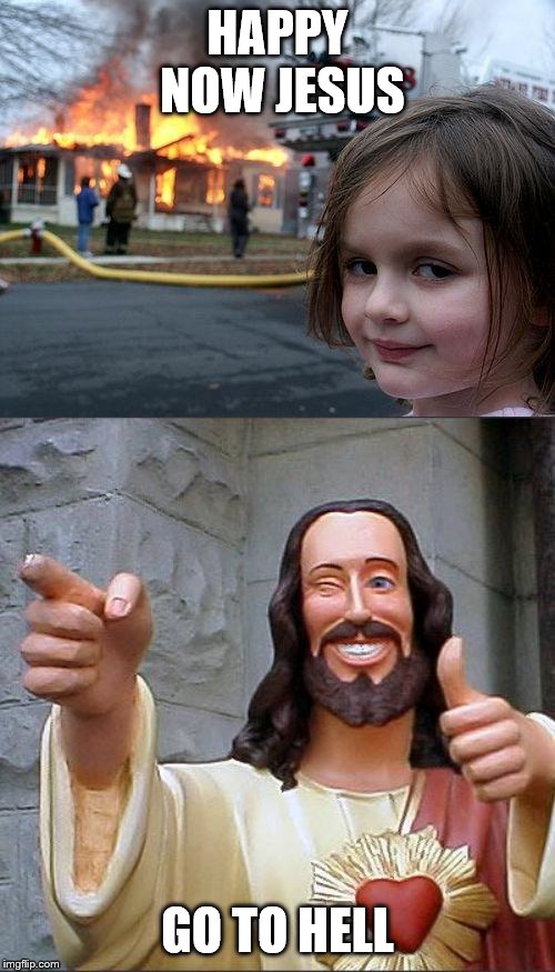 HAPPY NOW JESUS; GO TO HELL | image tagged in memes,buddy christ,disaster girl | made w/ Imgflip meme maker