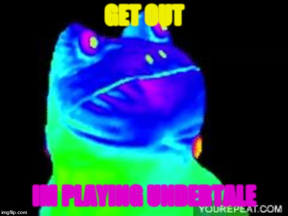 mlg frog | GET OUT; IM PLAYING UNDERTALE | image tagged in mlg frog | made w/ Imgflip meme maker