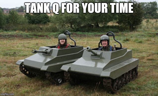 Tanks homie | TANK Q FOR YOUR TIME | image tagged in tanks homie | made w/ Imgflip meme maker