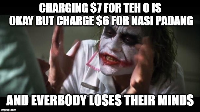 And everybody loses their minds Meme | CHARGING $7 FOR TEH O IS OKAY BUT CHARGE $6 FOR NASI PADANG; AND EVERBODY LOSES THEIR MINDS | image tagged in memes,and everybody loses their minds | made w/ Imgflip meme maker