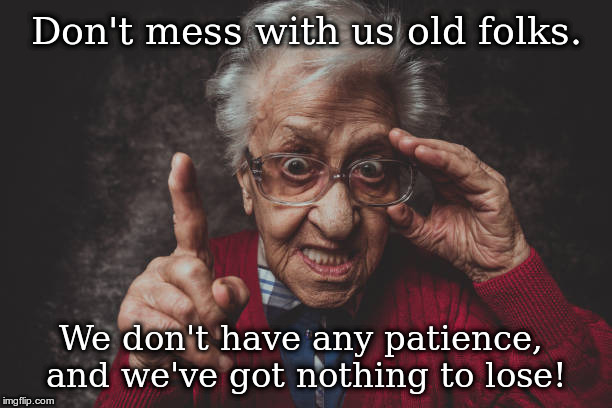 old woman with glasses pointing finger | Don't mess with us old folks. We don't have any patience, and we've got nothing to lose! | image tagged in old woman with glasses pointing finger | made w/ Imgflip meme maker