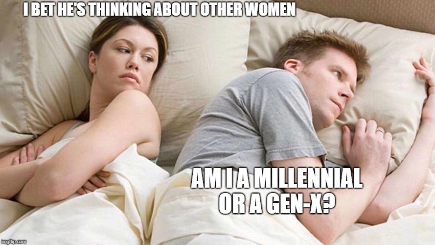 I Bet He's Thinking About Other Women | I BET HE'S THINKING ABOUT OTHER WOMEN; AM I A MILLENNIAL OR A GEN-X? | image tagged in i bet he's thinking about other women | made w/ Imgflip meme maker