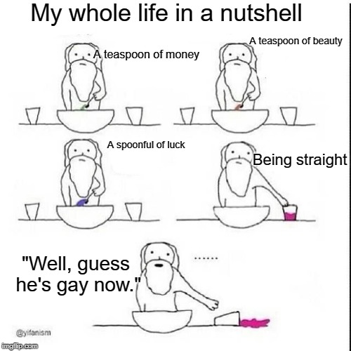 This is 100% my life | My whole life in a nutshell; A teaspoon of beauty; A teaspoon of money; A spoonful of luck; Being straight; "Well, guess he's gay now." | image tagged in when god made gaia,gay pride | made w/ Imgflip meme maker