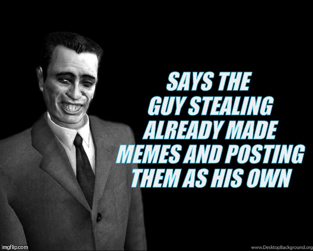 . | SAYS THE GUY STEALING ALREADY MADE MEMES AND POSTING THEM AS HIS OWN | image tagged in g-man from half-life | made w/ Imgflip meme maker