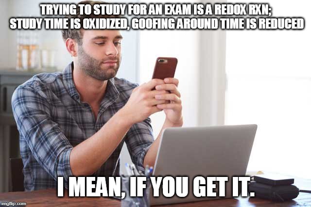 Chemistry joke | TRYING TO STUDY FOR AN EXAM IS A REDOX RXN; STUDY TIME IS OXIDIZED, GOOFING AROUND TIME IS REDUCED; I MEAN, IF YOU GET IT. | image tagged in chemistry | made w/ Imgflip meme maker