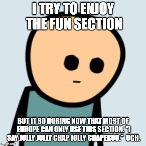Fun section | I TRY TO ENJOY THE FUN SECTION; BUT IT SO BORING NOW THAT MOST OF EUROPE CAN ONLY USE THIS SECTION. "I SAY JOLLY JOLLY CHAP JOLLY CHAPEROO."  UGH. | image tagged in fun stuff | made w/ Imgflip meme maker