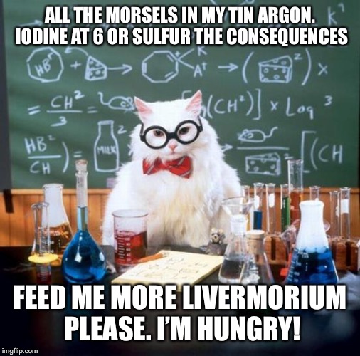Chemistry Cat | ALL THE MORSELS IN MY TIN ARGON. IODINE AT 6 OR SULFUR THE CONSEQUENCES; FEED ME MORE LIVERMORIUM PLEASE.
I’M HUNGRY! | image tagged in memes,chemistry cat | made w/ Imgflip meme maker