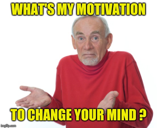 Guess I'll die  | WHAT'S MY MOTIVATION TO CHANGE YOUR MIND ? | image tagged in guess i'll die | made w/ Imgflip meme maker