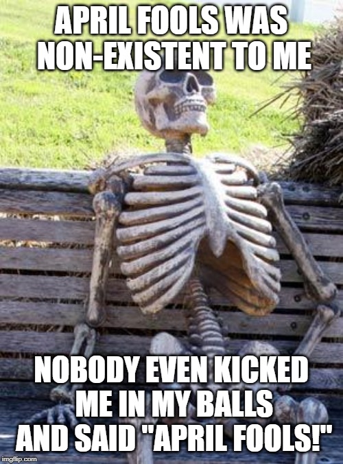 APRIL FOOLS WAS NON-EXISTENT TO ME NOBODY EVEN KICKED ME IN MY BALLS AND SAID "APRIL FOOLS!" | image tagged in memes,waiting skeleton | made w/ Imgflip meme maker