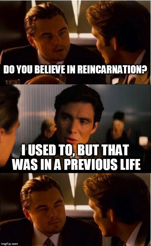 Inception Meme | DO YOU BELIEVE IN REINCARNATION? I USED TO, BUT THAT WAS IN A PREVIOUS LIFE | image tagged in memes,inception | made w/ Imgflip meme maker