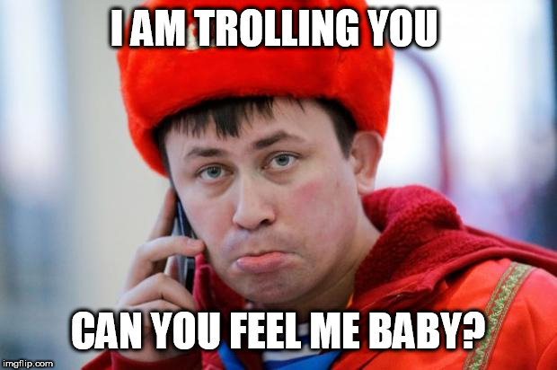 Sad Russian | I AM TROLLING YOU; CAN YOU FEEL ME BABY? | image tagged in sad russian | made w/ Imgflip meme maker