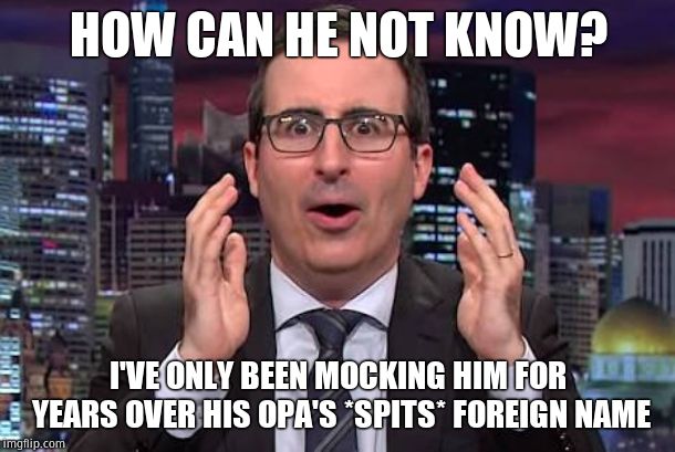 John oliver | HOW CAN HE NOT KNOW? I'VE ONLY BEEN MOCKING HIM FOR YEARS OVER HIS OPA'S *SPITS* FOREIGN NAME | image tagged in john oliver | made w/ Imgflip meme maker