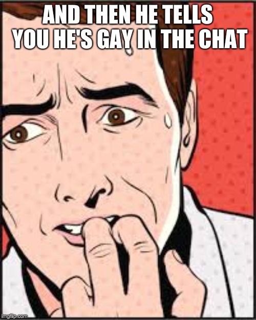 Oh NO | AND THEN HE TELLS YOU HE'S GAY IN THE CHAT | image tagged in oh no | made w/ Imgflip meme maker