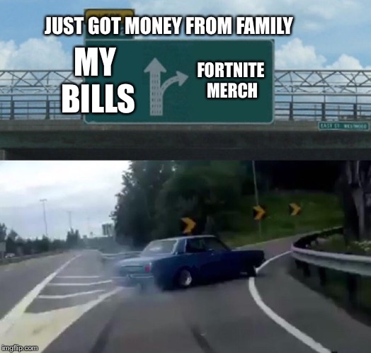 Left Exit 12 Off Ramp | JUST GOT MONEY FROM FAMILY; MY BILLS; FORTNITE MERCH | image tagged in memes,left exit 12 off ramp | made w/ Imgflip meme maker