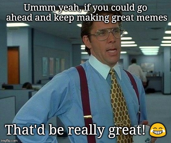 Ummm yeah, if you could go ahead and keep making great memes That'd be really great! ? | image tagged in memes,that would be great | made w/ Imgflip meme maker