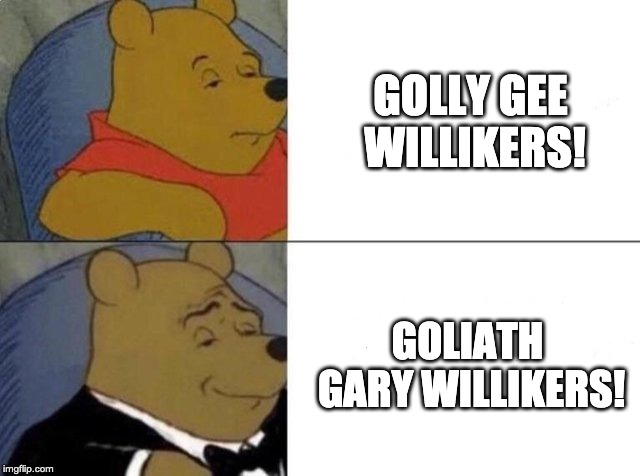 Tuxedo Winnie The Pooh Meme | GOLLY GEE WILLIKERS! GOLIATH GARY WILLIKERS! | image tagged in tuxedo winnie the pooh,KimmySchmidt | made w/ Imgflip meme maker