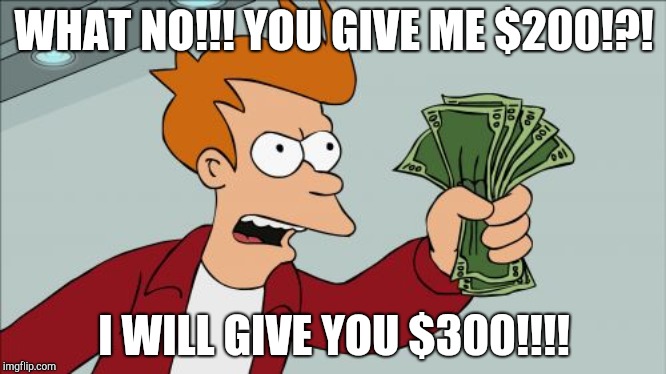 Shut Up And Take My Money Fry | WHAT NO!!! YOU GIVE ME $200!?! I WILL GIVE YOU $300!!!! | image tagged in memes,shut up and take my money fry | made w/ Imgflip meme maker