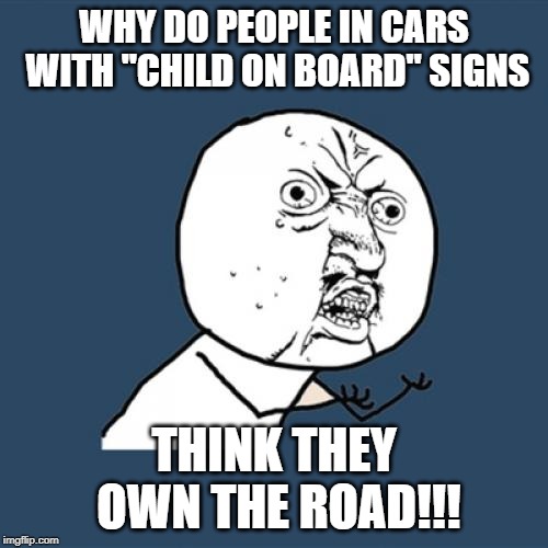Y U No | WHY DO PEOPLE IN CARS WITH "CHILD ON BOARD" SIGNS; THINK THEY OWN THE ROAD!!! | image tagged in memes,y u no | made w/ Imgflip meme maker