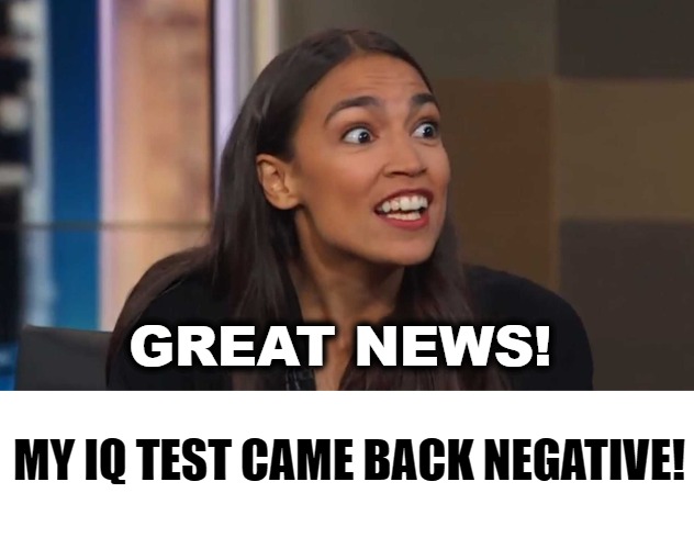 Great News! My IQ Test Came Back Negative! | GREAT NEWS! MY IQ TEST CAME BACK NEGATIVE! | image tagged in crazy alexandria ocasio-cortez,low iq,aoc,iq,political corruption,uneducated | made w/ Imgflip meme maker