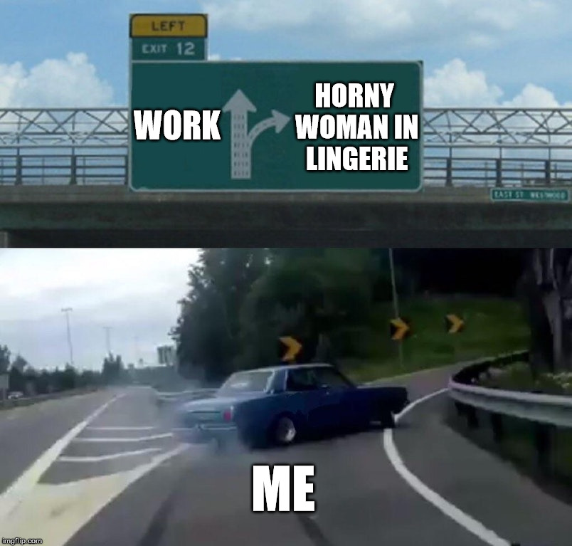 Left Exit 12 Off Ramp | HORNY WOMAN IN LINGERIE; WORK; ME | image tagged in memes,left exit 12 off ramp | made w/ Imgflip meme maker